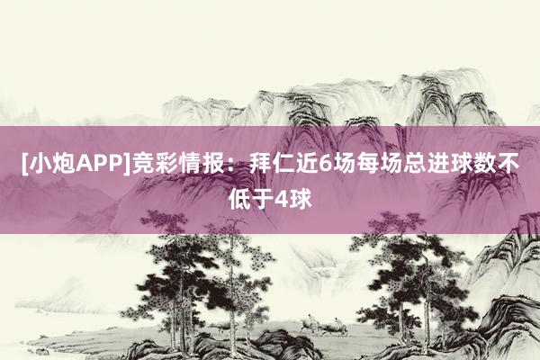 [小炮APP]竞彩情报：拜仁近6场每场总进球数不低于4球