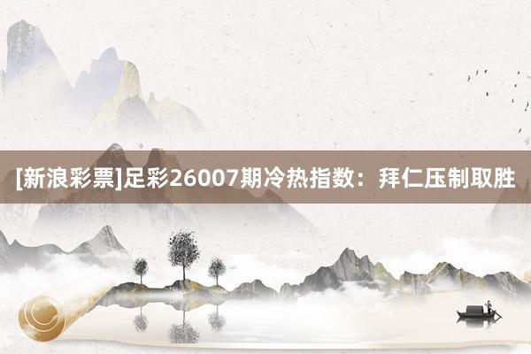 [新浪彩票]足彩26007期冷热指数：拜仁压制取胜