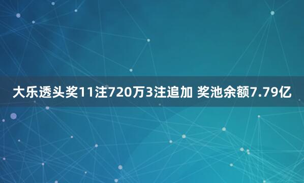 大乐透头奖11注720万3注追加 奖池余额7.79亿