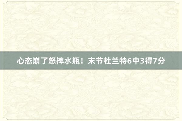 心态崩了怒摔水瓶！末节杜兰特6中3得7分