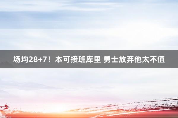 场均28+7！本可接班库里 勇士放弃他太不值