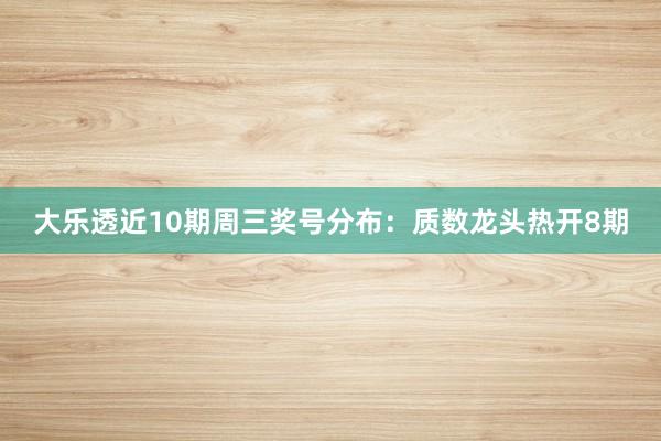 大乐透近10期周三奖号分布：质数龙头热开8期