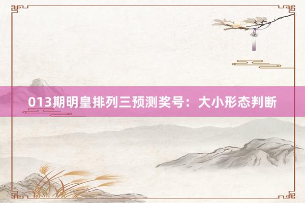 013期明皇排列三预测奖号：大小形态判断