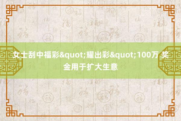 女士刮中福彩"耀出彩"100万 奖金用于扩大生意