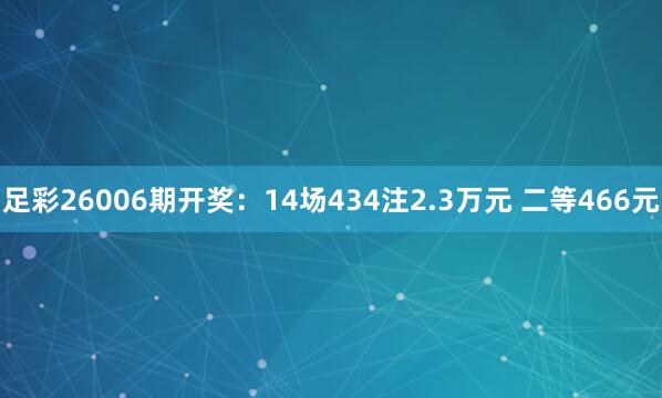 足彩26006期开奖：14场434注2.3万元 二等466元