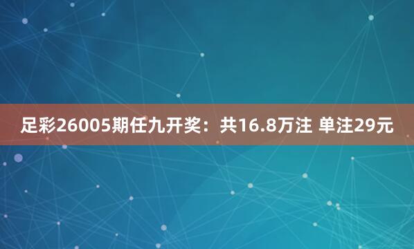足彩26005期任九开奖：共16.8万注 单注29元