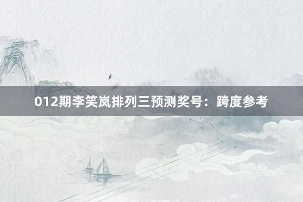 012期李笑岚排列三预测奖号：跨度参考