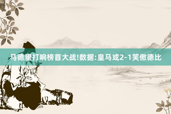马德里打响榜首大战!数据:皇马或2-1笑傲德比
