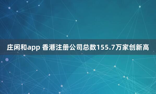 庄闲和app 香港注册公司总数155.7万家创新高