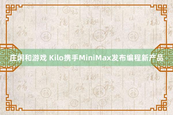 庄闲和游戏 Kilo携手MiniMax发布编程新产品