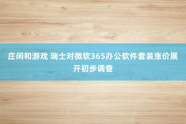庄闲和游戏 瑞士对微软365办公软件套装涨价展开初步调查