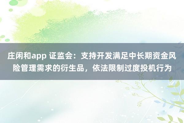 庄闲和app 证监会：支持开发满足中长期资金风险管理需求的衍生品，依法限制过度投机行为
