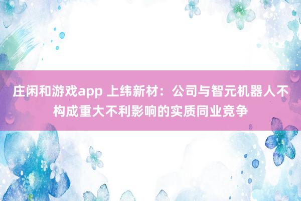 庄闲和游戏app 上纬新材：公司与智元机器人不构成重大不利影响的实质同业竞争