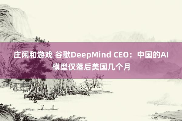 庄闲和游戏 谷歌DeepMind CEO：中国的AI模型仅落后美国几个月