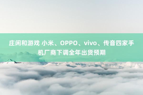 庄闲和游戏 小米、OPPO、vivo、传音四家手机厂商下调全年出货预期