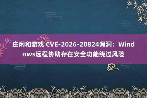 庄闲和游戏 CVE-2026-20824漏洞：Windows远程协助存在安全功能绕过风险