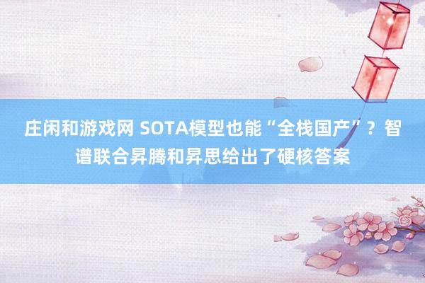 庄闲和游戏网 SOTA模型也能“全栈国产”？智谱联合昇腾和昇思给出了硬核答案