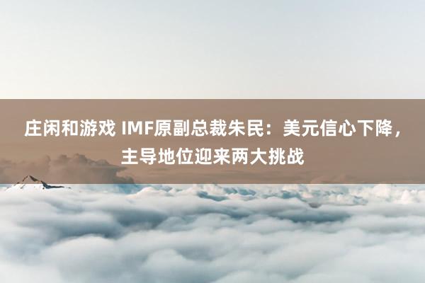 庄闲和游戏 IMF原副总裁朱民：美元信心下降，主导地位迎来两大挑战