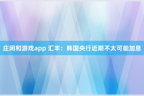 庄闲和游戏app 汇丰：韩国央行近期不太可能加息