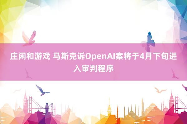 庄闲和游戏 马斯克诉OpenAI案将于4月下旬进入审判程序