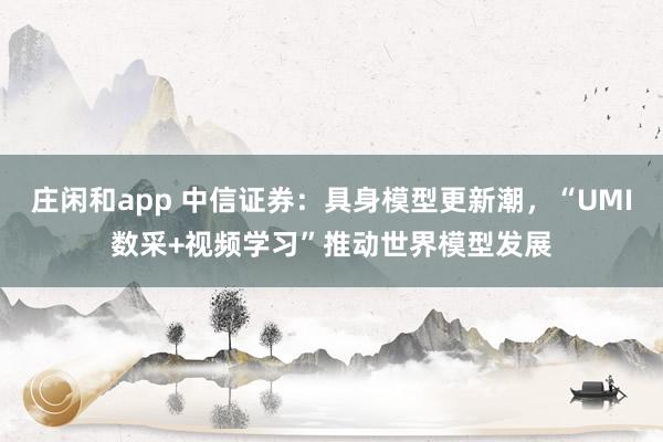 庄闲和app 中信证券：具身模型更新潮，“UMI数采+视频学习”推动世界模型发展