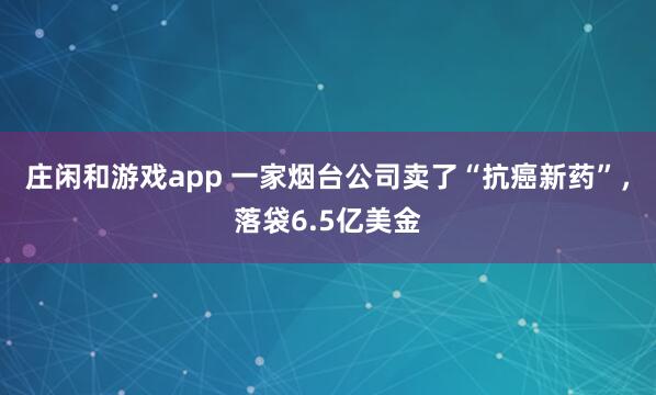 庄闲和游戏app 一家烟台公司卖了“抗癌新药”，落袋6.5亿美金