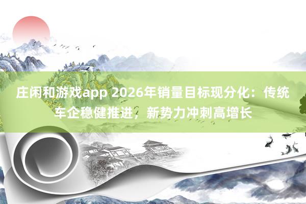 庄闲和游戏app 2026年销量目标现分化：传统车企稳健推进，新势力冲刺高增长
