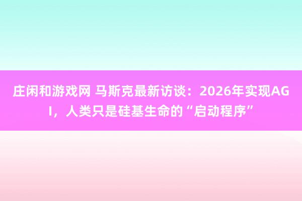 庄闲和游戏网 马斯克最新访谈：2026年实现AGI，人类只是硅基生命的“启动程序”