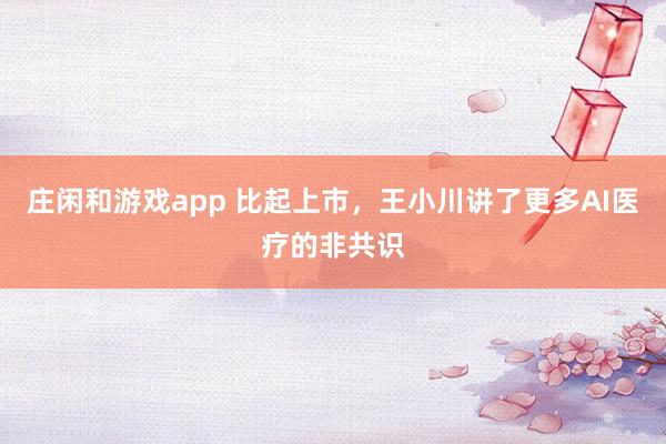 庄闲和游戏app 比起上市，王小川讲了更多AI医疗的非共识