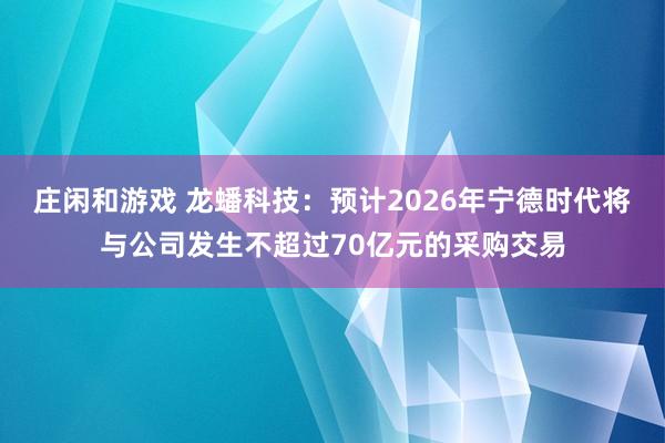 庄闲和游戏 龙蟠科技：预计2026年宁德时代将与公司发生不超过70亿元的采购交易