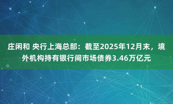 庄闲和 央行上海总部：截至2025年12月末，境外机构持有银行间市场债券3.46万亿元