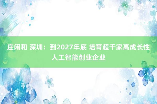 庄闲和 深圳：到2027年底 培育超千家高成长性人工智能创业企业
