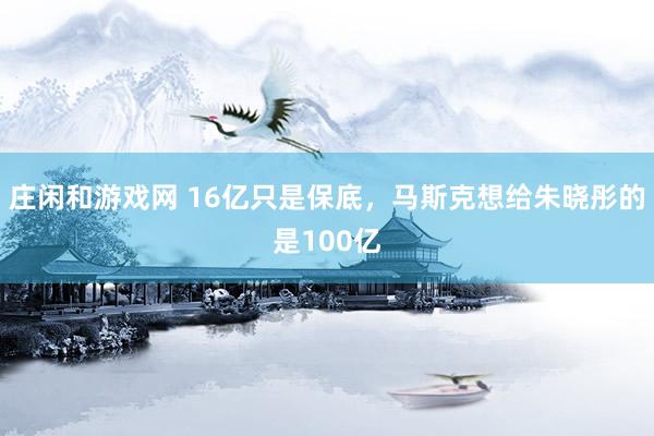 庄闲和游戏网 16亿只是保底，马斯克想给朱晓彤的是100亿