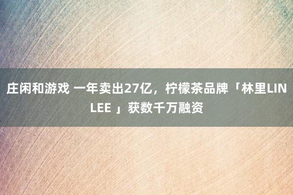 庄闲和游戏 一年卖出27亿，柠檬茶品牌「林里LINLEE 」获数千万融资