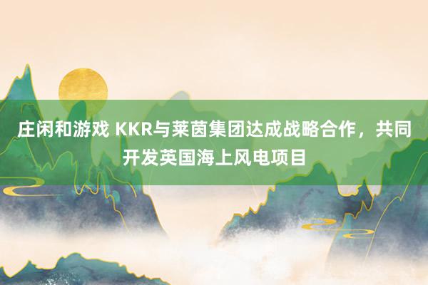 庄闲和游戏 KKR与莱茵集团达成战略合作，共同开发英国海上风电项目