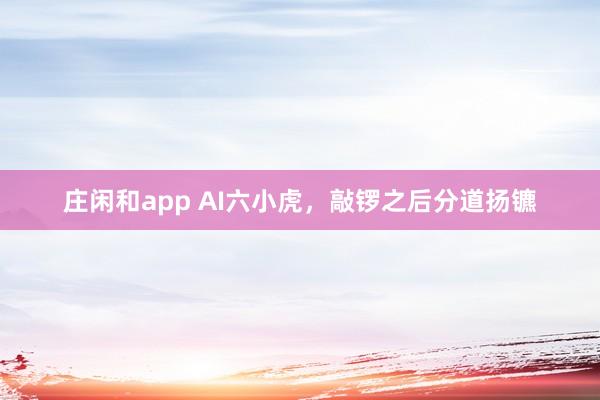 庄闲和app AI六小虎，敲锣之后分道扬镳