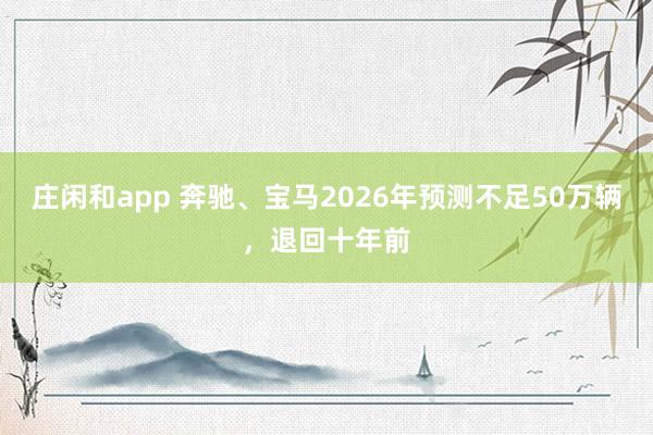 庄闲和app 奔驰、宝马2026年预测不足50万辆，退回十年前