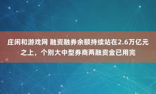 庄闲和游戏网 融资融券余额持续站在2.6万亿元之上，个别大中型券商两融资金已用完