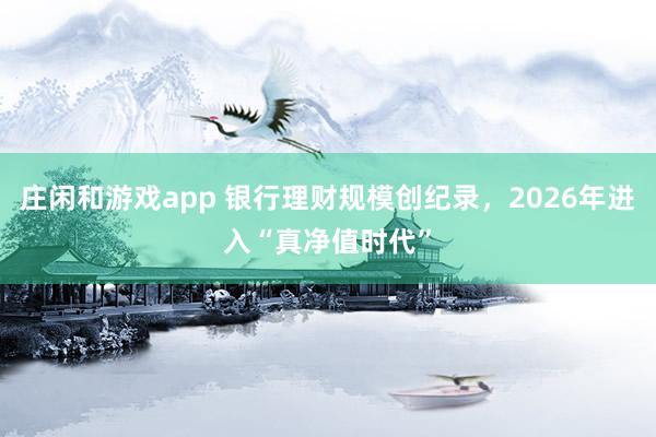 庄闲和游戏app 银行理财规模创纪录，2026年进入“真净值时代”