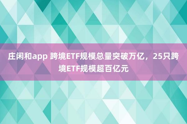 庄闲和app 跨境ETF规模总量突破万亿，25只跨境ETF规模超百亿元