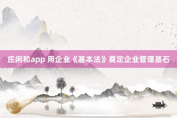 庄闲和app 用企业《基本法》奠定企业管理基石