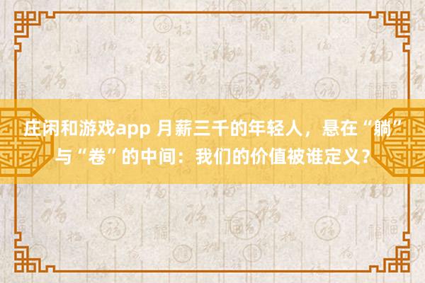 庄闲和游戏app 月薪三千的年轻人，悬在“躺”与“卷”的中间：我们的价值被谁定义？