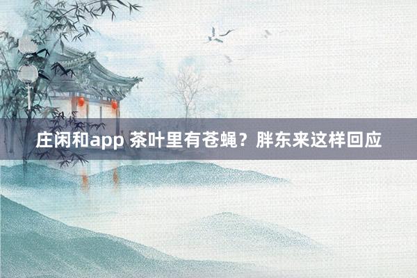 庄闲和app 茶叶里有苍蝇？胖东来这样回应