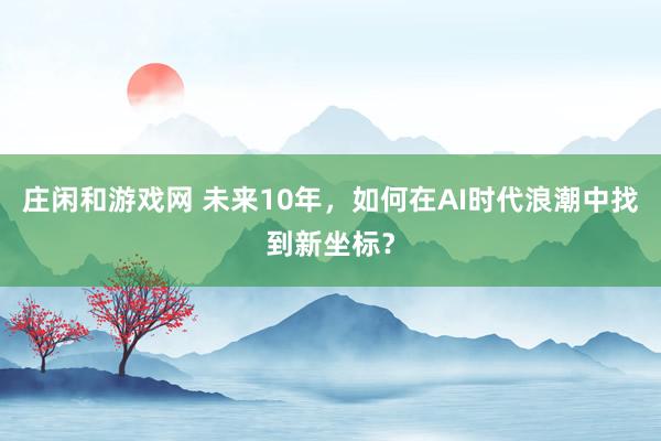 庄闲和游戏网 未来10年，如何在AI时代浪潮中找到新坐标？