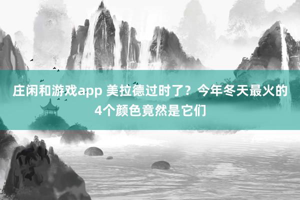庄闲和游戏app 美拉德过时了？今年冬天最火的4个颜色竟然是它们