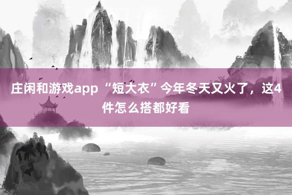 庄闲和游戏app “短大衣”今年冬天又火了，这4件怎么搭都好看