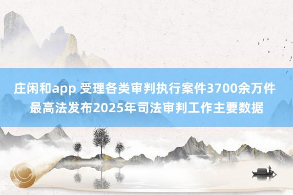 庄闲和app 受理各类审判执行案件3700余万件 最高法发布2025年司法审判工作主要数据