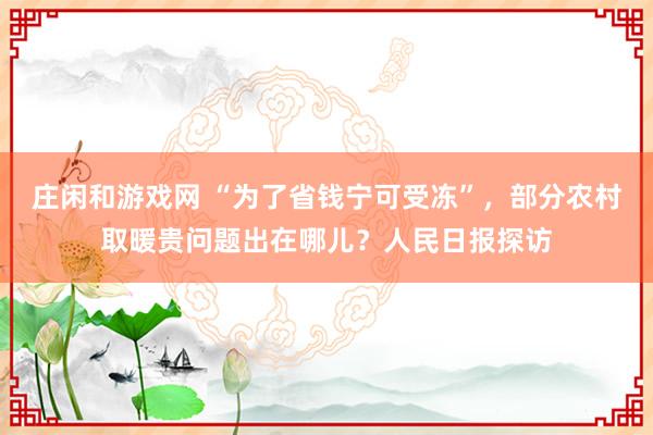 庄闲和游戏网 “为了省钱宁可受冻”，部分农村取暖贵问题出在哪儿？人民日报探访
