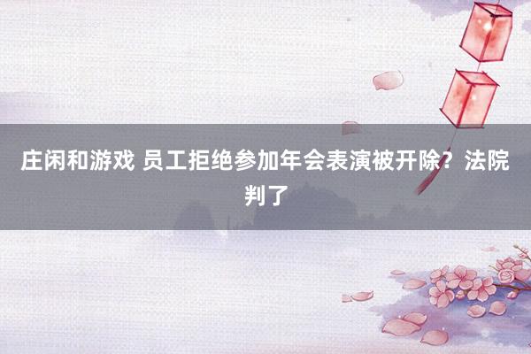 庄闲和游戏 员工拒绝参加年会表演被开除？法院判了