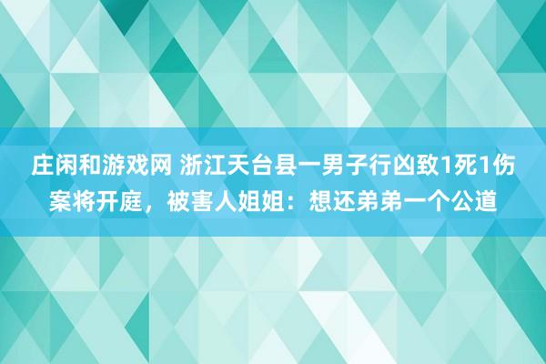 庄闲和游戏网 浙江天台县一男子行凶致1死1伤案将开庭，被害人姐姐：想还弟弟一个公道
